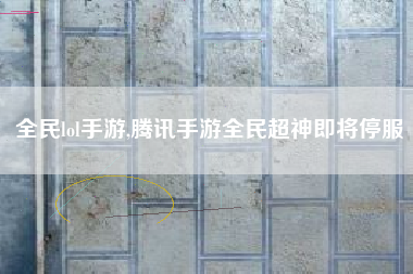 全民lol手游,腾讯手游全民超神即将停服