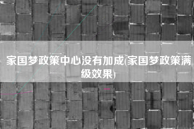 家国梦政策中心没有加成(家国梦政策满级效果)