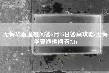 无悔华夏渔樵问答5月25日答案攻略(无悔华夏渔樵问答7.1)