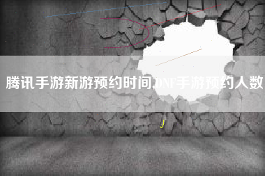 腾讯手游新游预约时间,DNF手游预约人数