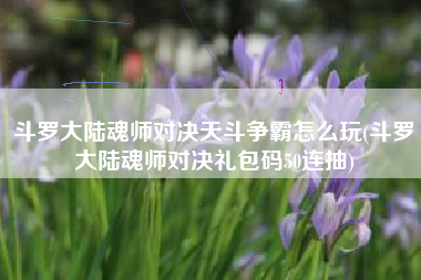 斗罗大陆魂师对决天斗争霸怎么玩(斗罗大陆魂师对决礼包码50连抽)