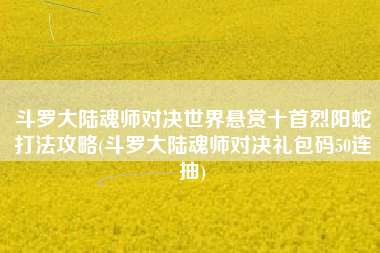斗罗大陆魂师对决世界悬赏十首烈阳蛇打法攻略(斗罗大陆魂师对决礼包码50连抽)