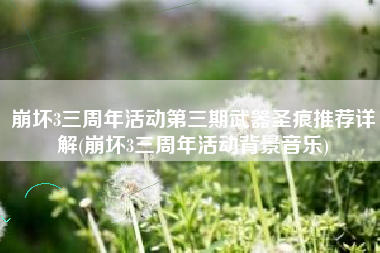 崩坏3三周年活动第三期武器圣痕推荐详解(崩坏3三周年活动背景音乐)