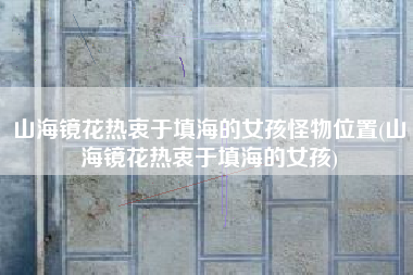 山海镜花热衷于填海的女孩怪物位置(山海镜花热衷于填海的女孩)