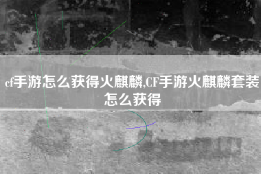 cf手游怎么获得火麒麟,CF手游火麒麟套装怎么获得