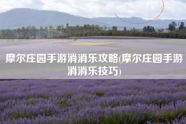 摩尔庄园手游消消乐攻略(摩尔庄园手游消消乐技巧)