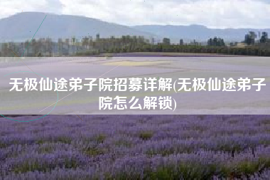 无极仙途弟子院招募详解(无极仙途弟子院怎么解锁)