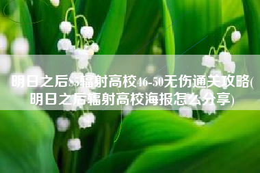 明日之后S5辐射高校46-50无伤通关攻略(明日之后辐射高校海报怎么分享)
