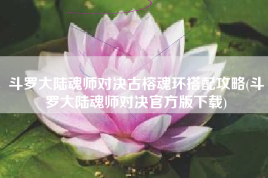 斗罗大陆魂师对决古榕魂环搭配攻略(斗罗大陆魂师对决官方版下载)