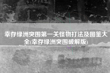 幸存绿洲突围第一关怪物打法及图鉴大全(幸存绿洲突围破解版)
