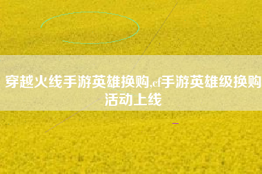 穿越火线手游英雄换购,cf手游英雄级换购活动上线