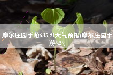 摩尔庄园手游6.15-21天气预报(摩尔庄园手游6.26)