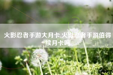 火影忍者手游大月卡,火影忍者手游值得续月卡吗