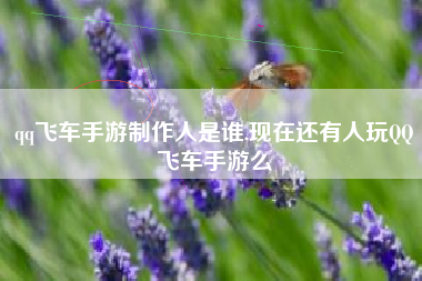 qq飞车手游制作人是谁,现在还有人玩QQ飞车手游么