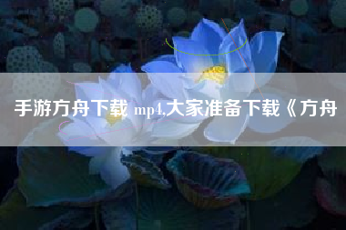 手游方舟下载 mp4,大家准备下载《方舟