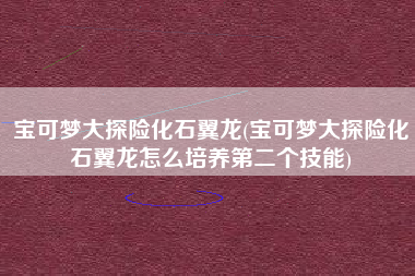 宝可梦大探险化石翼龙(宝可梦大探险化石翼龙怎么培养第二个技能)
