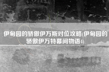 伊甸园的骄傲伊万斯对位攻略(伊甸园的骄傲伊万特幕间物语4)