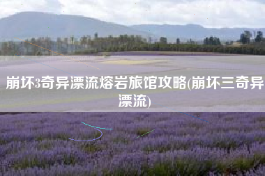 崩坏3奇异漂流熔岩旅馆攻略(崩坏三奇异漂流)