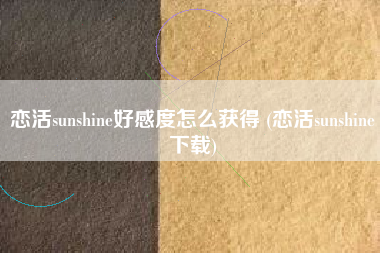恋活sunshine好感度怎么获得 (恋活sunshine下载)