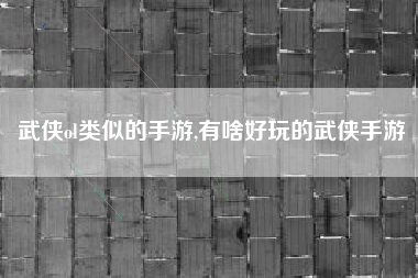 武侠ol类似的手游,有啥好玩的武侠手游