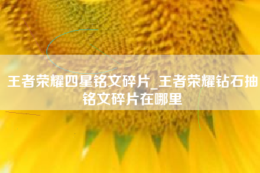王者荣耀四星铭文碎片_王者荣耀钻石抽铭文碎片在哪里