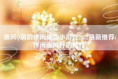 画风Q萌的休闲益智小游戏2022最新推荐(休闲画风好的游戏)