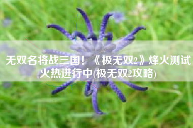 无双名将战三国！《极无双2》烽火测试火热进行中(极无双2攻略)