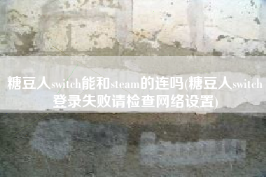 糖豆人switch能和steam的连吗(糖豆人switch登录失败请检查网络设置)
