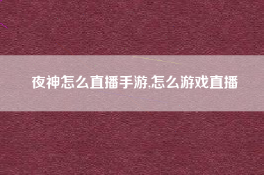夜神怎么直播手游,怎么游戏直播