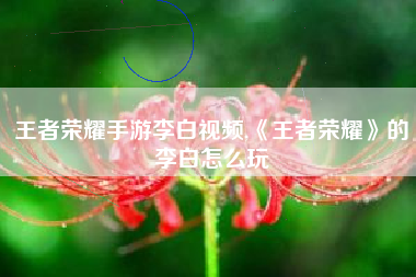 王者荣耀手游李白视频,《王者荣耀》的李白怎么玩