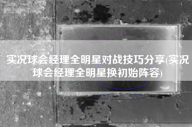 实况球会经理全明星对战技巧分享(实况球会经理全明星换初始阵容)