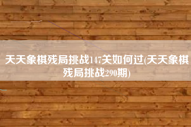 天天象棋残局挑战147关如何过(天天象棋残局挑战290期)