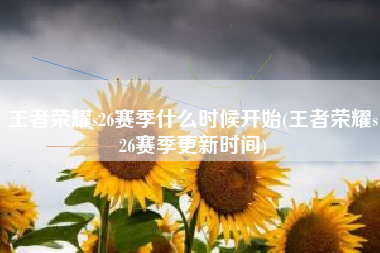 王者荣耀s26赛季什么时候开始(王者荣耀s26赛季更新时间)
