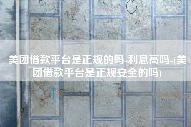 美团借款平台是正规的吗-利息高吗-(美团借款平台是正规安全的吗)
