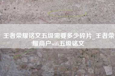 王者荣耀铭文五级需要多少碎片_王者荣耀商户wifi五级铭文