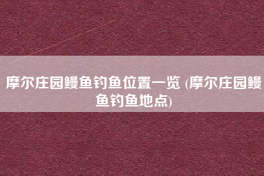 摩尔庄园鳗鱼钓鱼位置一览 (摩尔庄园鳗鱼钓鱼地点)