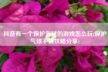 抖音有一个保护气球的游戏怎么玩(保护气球不破攻略分享)