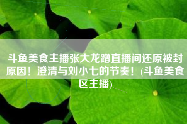 斗鱼美食主播张大龙蹭直播间还原被封原因！澄清与刘小七的节奏！(斗鱼美食区主播)
