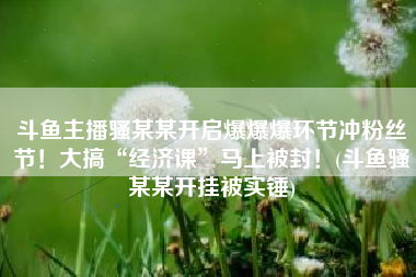 斗鱼主播骚某某开启爆爆爆环节冲粉丝节！大搞“经济课”马上被封！(斗鱼骚某某开挂被实锤)