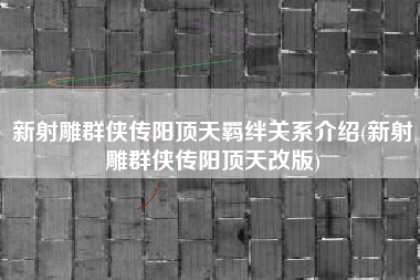 新射雕群侠传阳顶天羁绊关系介绍(新射雕群侠传阳顶天改版) 新射雕群侠传阳顶天羁绊关系介绍(新射雕群侠传阳顶天改版)