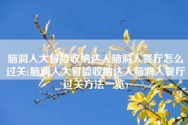脑洞人大冒险收纳达人脑洞人餐厅怎么过关(脑洞人大冒险收纳达人脑洞人餐厅过关方法一览)