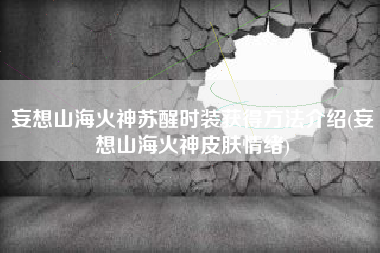 妄想山海火神苏醒时装获得方法介绍(妄想山海火神皮肤情绪)