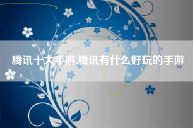 腾讯十大手游,腾讯有什么好玩的手游