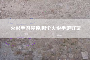 火影手游屋顶,哪个火影手游好玩