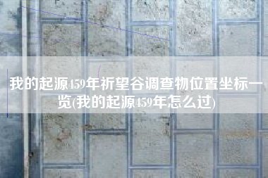 我的起源459年祈望谷调查物位置坐标一览(我的起源459年怎么过)