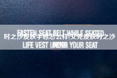时之沙皮肤手感怎么样(艾克皮肤时之沙视频)