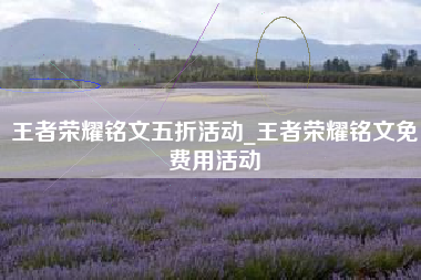 王者荣耀铭文五折活动_王者荣耀铭文免费用活动