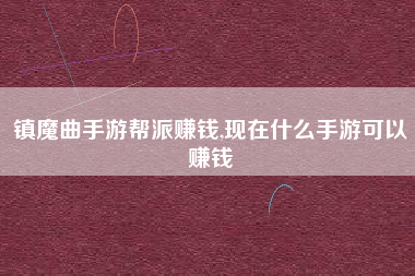 镇魔曲手游帮派赚钱,现在什么手游可以赚钱