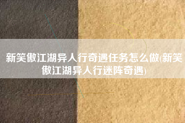 新笑傲江湖异人行奇遇任务怎么做(新笑傲江湖异人行迷阵奇遇)