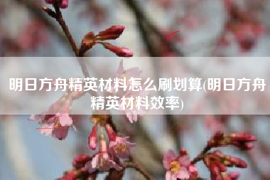 明日方舟精英材料怎么刷划算(明日方舟精英材料效率) 明日方舟精英材料怎么刷划算(明日方舟精英材料效率)